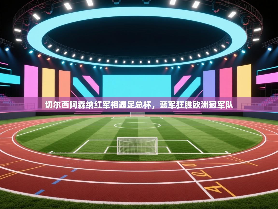 切尔西阿森纳红军相遇足总杯，蓝军狂胜欧洲冠军队  第1张