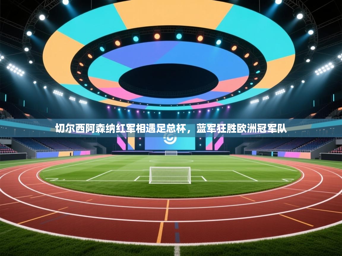 切尔西阿森纳红军相遇足总杯，蓝军狂胜欧洲冠军队  第2张