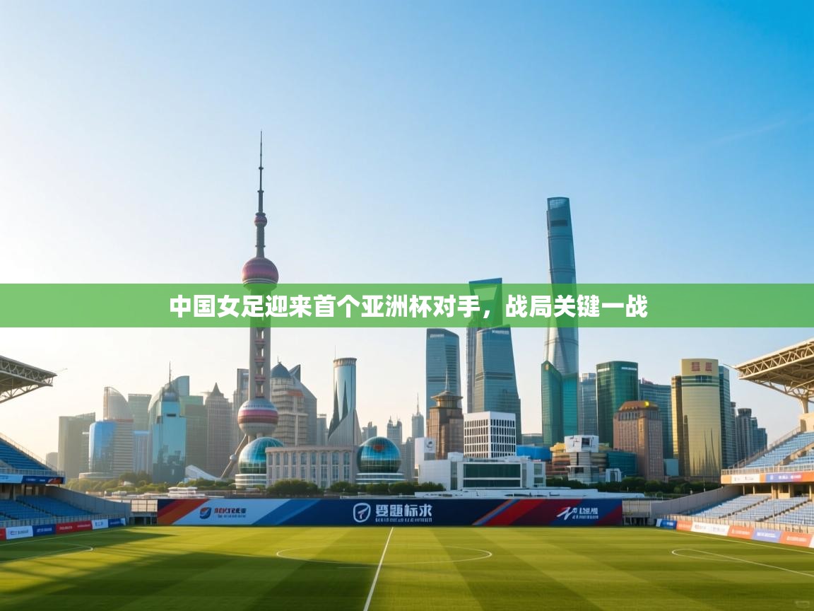 中国女足迎来首个亚洲杯对手,战局关键一战 第2张