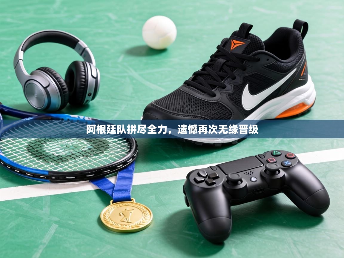 阿根廷队拼尽全力，遗憾再次无缘晋级