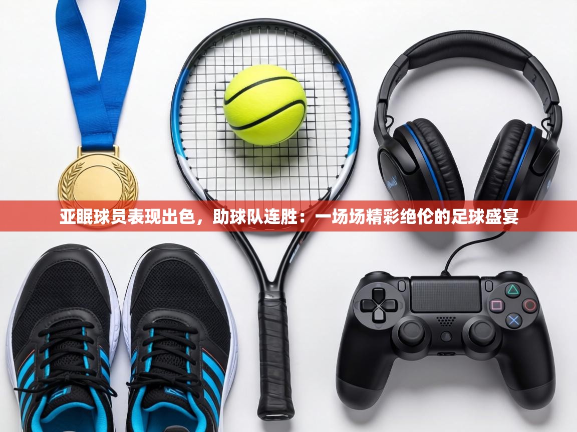 亚眠球员表现出色，助球队连胜：一场场精彩绝伦的足球盛宴  第2张